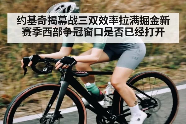 约基奇揭幕战三双效率拉满掘金新赛季西部争冠窗口是否已经打开