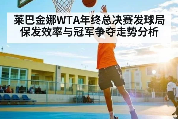 莱巴金娜WTA年终总决赛发球局保发效率与冠军争夺走势分析